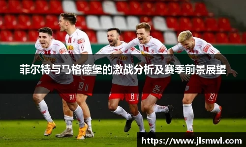 菲尔特与马格德堡的激战分析及赛季前景展望