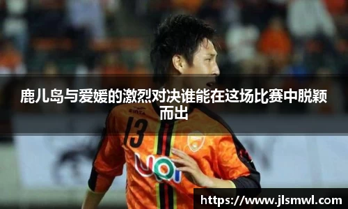 鹿儿岛与爱媛的激烈对决谁能在这场比赛中脱颖而出